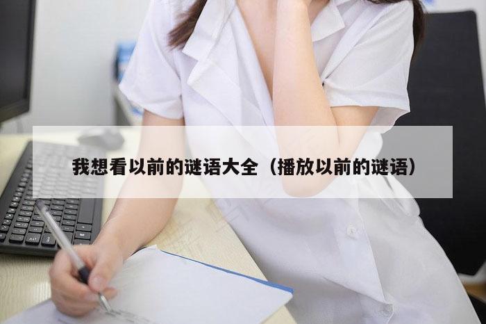 我想看以前的谜语大全（播放以前的谜语）